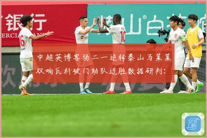 中超英博客场二一逆转泰山马莱莱双响瓦科破门助队连胜数据研判：最新赛事动态与深度分析
