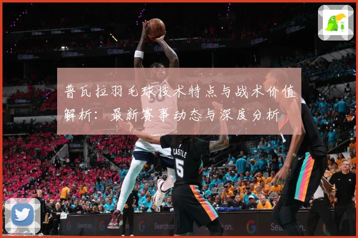 普瓦拉羽毛球技术特点与战术价值解析：最新赛事动态与深度分析
