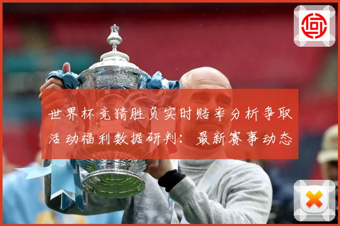 世界杯竞猜胜负实时赔率分析争取活动福利数据研判：最新赛事动态与深度分析