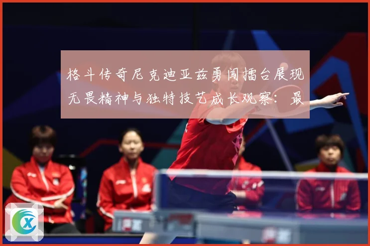 格斗传奇尼克迪亚兹勇闯擂台展现无畏精神与独特技艺成长观察：最新赛事动态与深度分析
