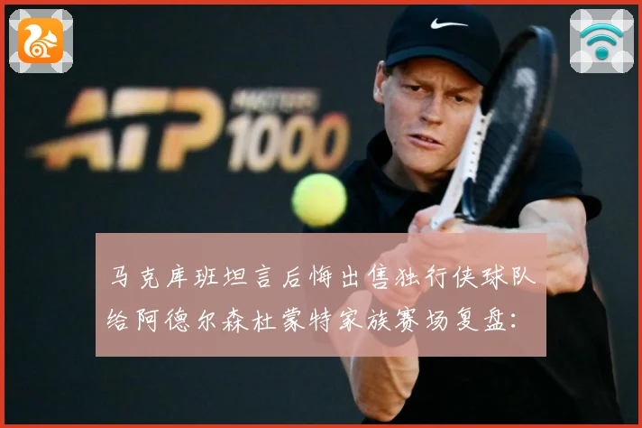 马克库班坦言后悔出售独行侠球队给阿德尔森杜蒙特家族赛场复盘：最新赛事动态与深度分析