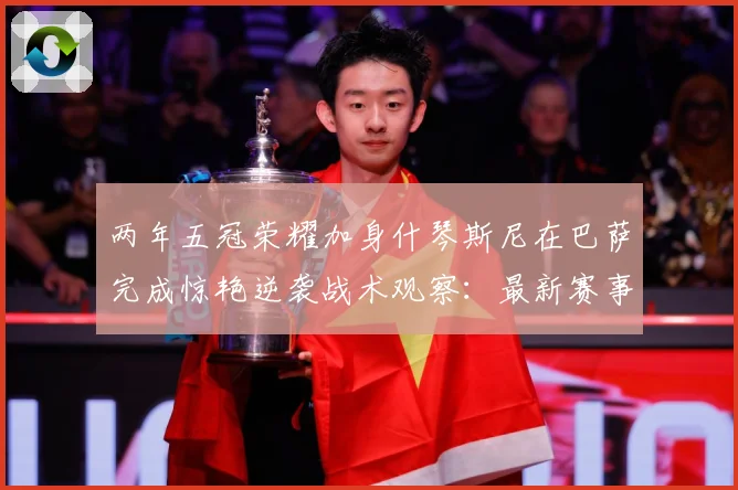 两年五冠荣耀加身什琴斯尼在巴萨完成惊艳逆袭战术观察：最新赛事动态与深度分析