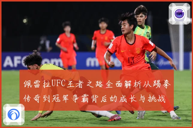 佩雷拉UFC王者之路全面解析从踢拳传奇到冠军争霸背后的成长与挑战：最新赛事动态与深度分析