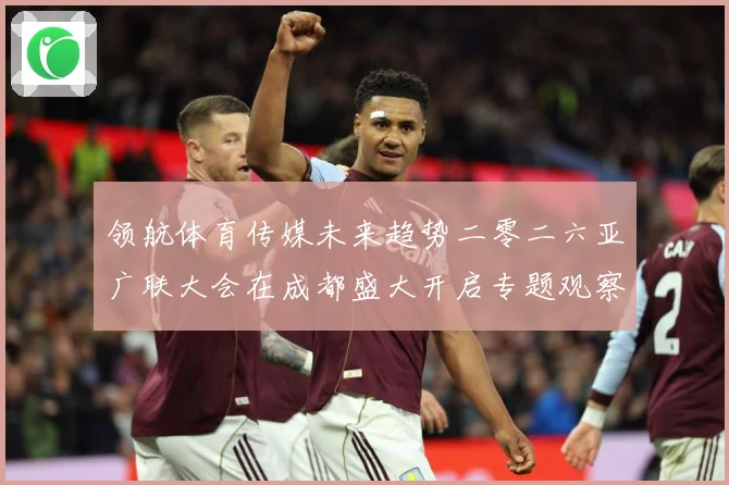 领航体育传媒未来趋势二零二六亚广联大会在成都盛大开启专题观察：最新赛事动态与深度分析