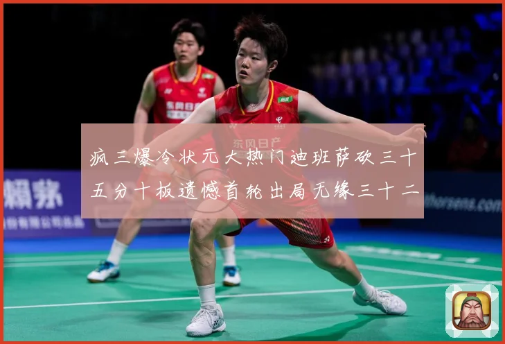 疯三爆冷状元大热门迪班萨砍三十五分十板遗憾首轮出局无缘三十二赛场复盘：最新赛事动态与深度分析
