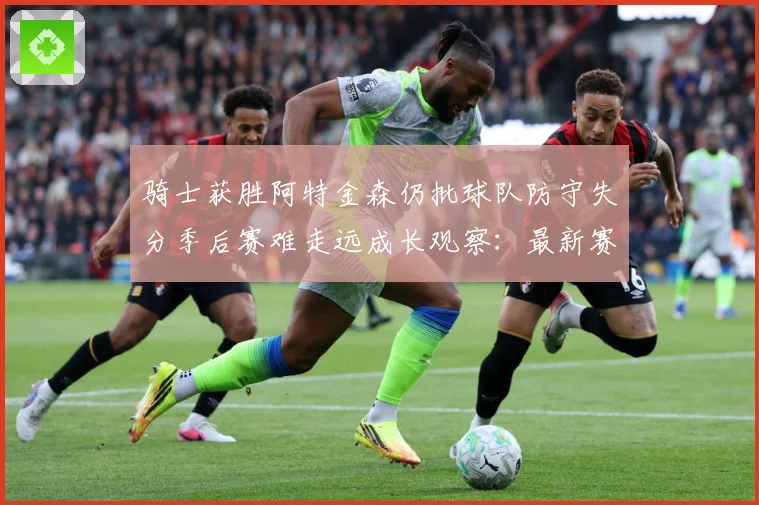 骑士获胜阿特金森仍批球队防守失分季后赛难走远成长观察：最新赛事动态与深度分析