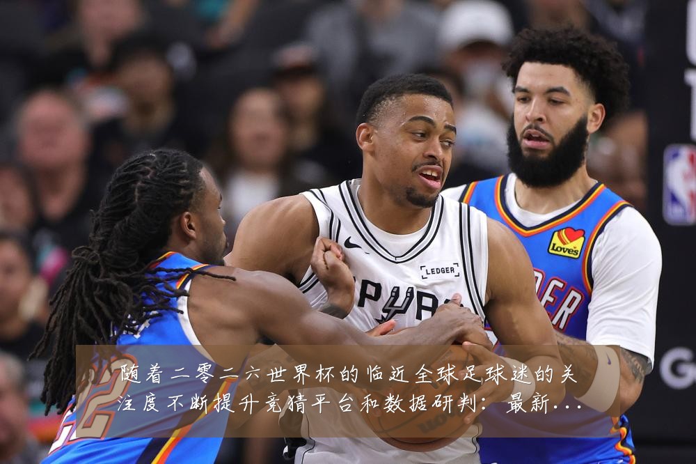 随着二零二六世界杯的临近全球足球迷的关注度不断提升竞猜平台和数据研判：最新赛事动态与深度分析