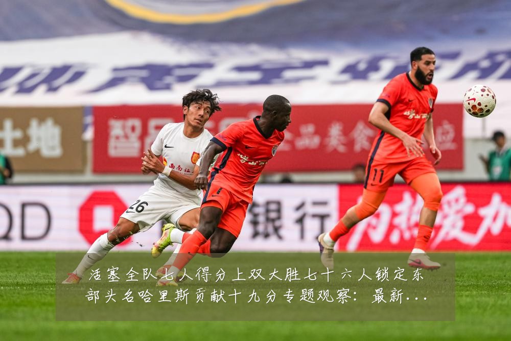 活塞全队七人得分上双大胜七十六人锁定东部头名哈里斯贡献十九分专题观察：最新赛事动态与深度分析