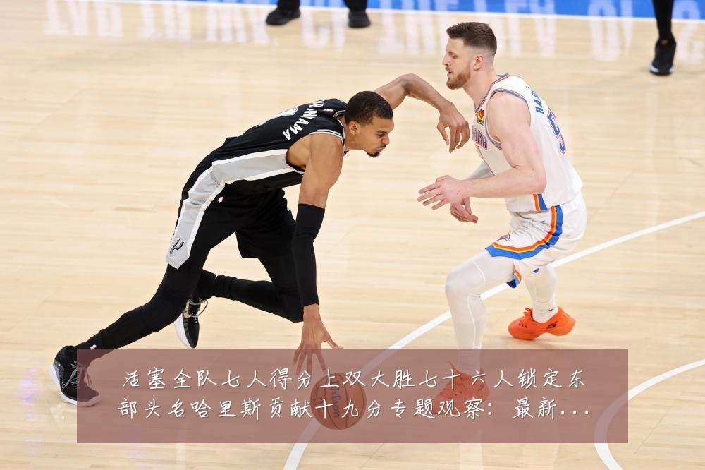 活塞全队七人得分上双大胜七十六人锁定东部头名哈里斯贡献十九分专题观察：最新赛事动态与深度分析
