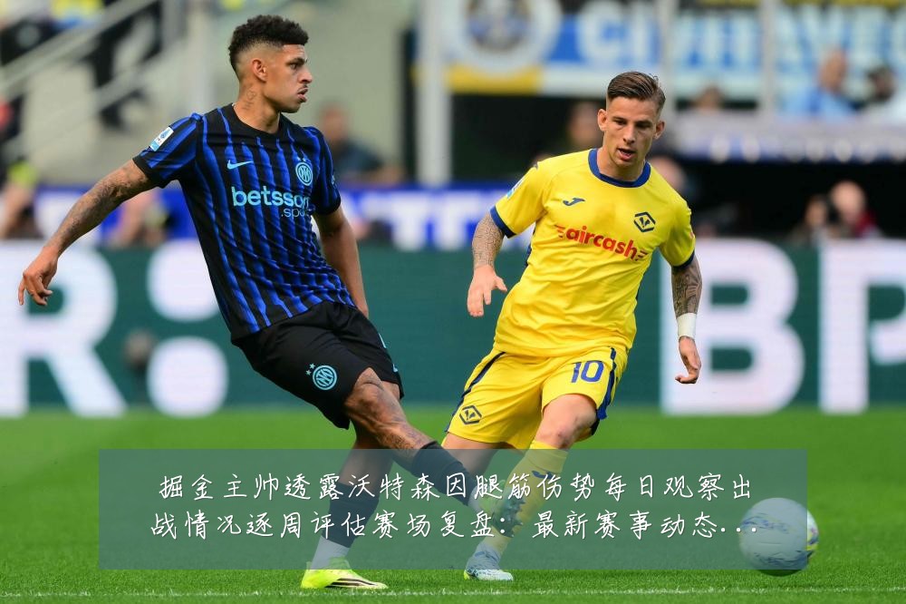 掘金主帅透露沃特森因腿筋伤势每日观察出战情况逐周评估赛场复盘：最新赛事动态与深度分析