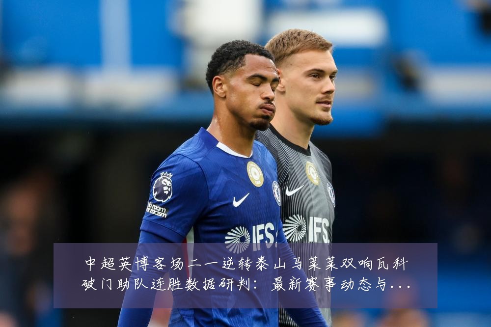 中超英博客场二一逆转泰山马莱莱双响瓦科破门助队连胜数据研判:最新赛事动态与深度分析