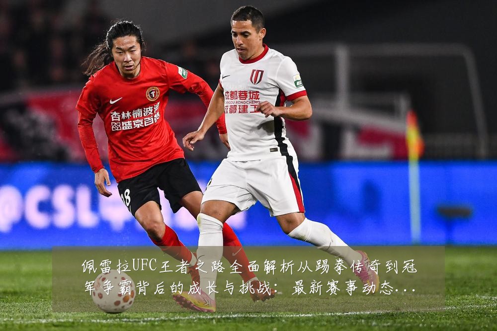 佩雷拉UFC王者之路全面解析从踢拳传奇到冠军争霸背后的成长与挑战：最新赛事动态与深度分析