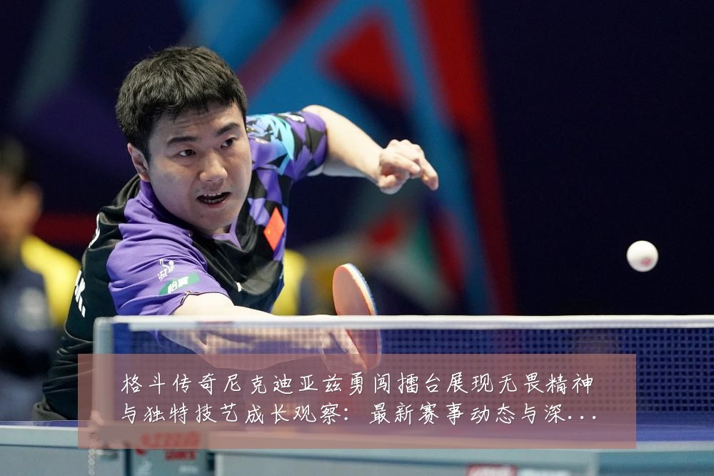 格斗传奇尼克迪亚兹勇闯擂台展现无畏精神与独特技艺成长观察：最新赛事动态与深度分析
