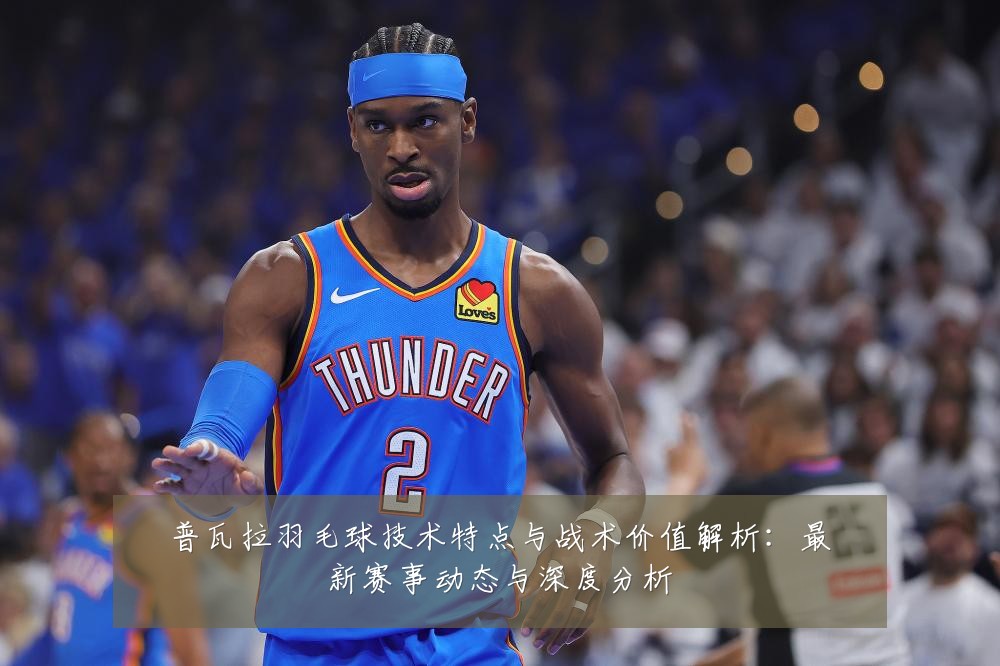 普瓦拉羽毛球技术特点与战术价值解析：最新赛事动态与深度分析