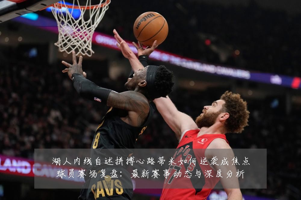 湖人内线自述拼搏心路蒂米如何逆袭成焦点球员赛场复盘：最新赛事动态与深度分析