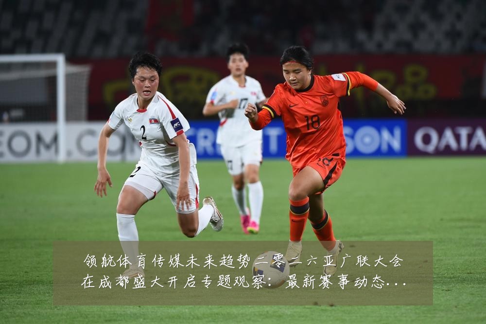 领航体育传媒未来趋势二零二六亚广联大会在成都盛大开启专题观察：最新赛事动态与深度分析