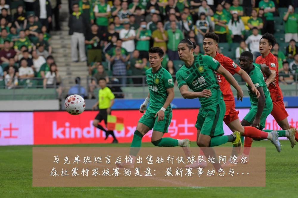 马克库班坦言后悔出售独行侠球队给阿德尔森杜蒙特家族赛场复盘:最新赛事动态与深度分析