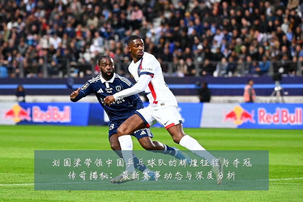 刘国梁带领中国乒乓球队的辉煌征程与夺冠传奇揭秘:最新赛事动态与深度分析